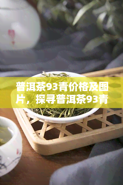 普洱茶93青价格及图片，探寻普洱茶93青的神秘面纱：价格与图片全解析！