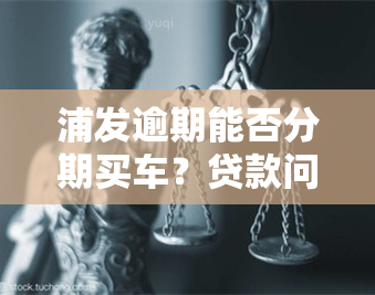 浦发逾期能否分期买车？贷款问题解答