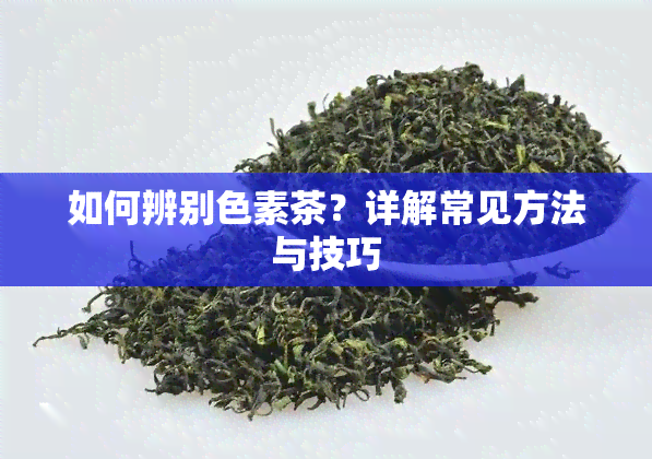 如何辨别色素茶？详解常见方法与技巧