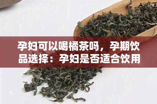 孕妇可以喝橘茶吗，孕期饮品选择：孕妇是否适合饮用橘茶？