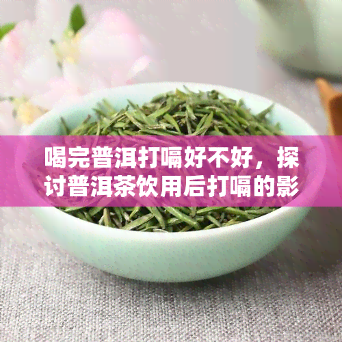 喝完普洱打嗝好不好，探讨普洱茶饮用后打嗝的影响