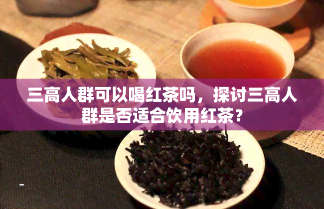 三高人群可以喝红茶吗，探讨三高人群是否适合饮用红茶？