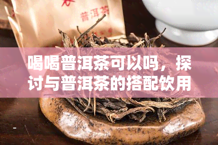 喝喝普洱茶可以吗，探讨与普洱茶的搭配饮用是否可行？