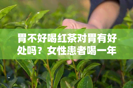 胃不好喝红茶对胃有好处吗？女性患者喝一年后症状改善