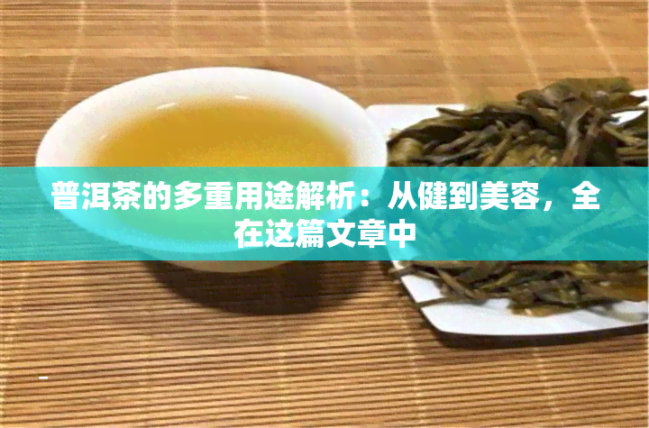 普洱茶的多重用途解析：从健到美容，全在这篇文章中