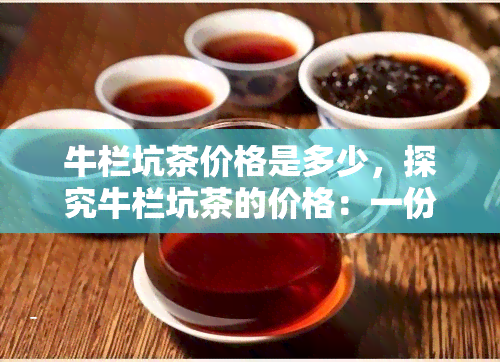 牛栏坑茶价格是多少，探究牛栏坑茶的价格：一份详细的市场分析