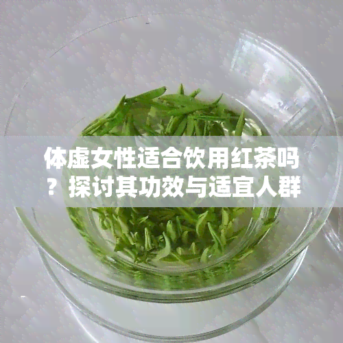 体虚女性适合饮用红茶吗？探讨其功效与适宜人群