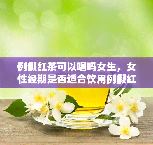 例假红茶可以喝吗女生，女性经期是否适合饮用例假红茶？