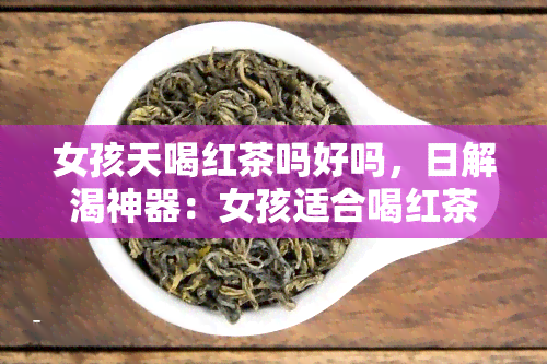 女孩天喝红茶吗好吗，日解渴神器：女孩适合喝红茶吗？