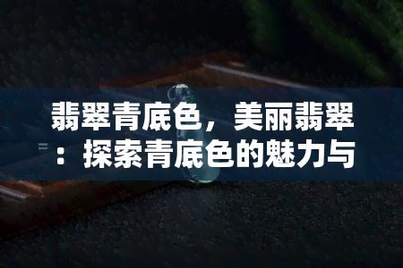 翡翠青底色，美丽翡翠：探索青底色的魅力与价值