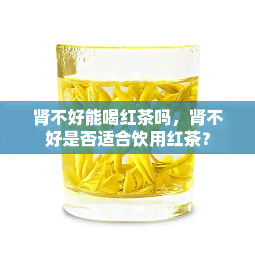 肾不好能喝红茶吗，肾不好是否适合饮用红茶？