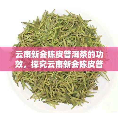 云南新会陈皮普洱茶的功效，探究云南新会陈皮普洱茶的神奇功效