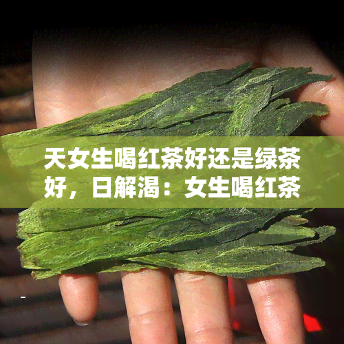 天女生喝红茶好还是绿茶好，日解渴：女生喝红茶还是绿茶更合适？