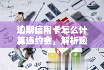 逾期信用卡怎么计算违约金，解析逾期信用卡违约金计算方法