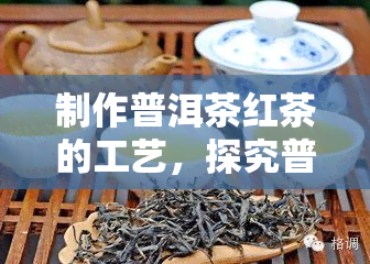 制作普洱茶红茶的工艺，探究普洱茶与红茶的制作工艺区别