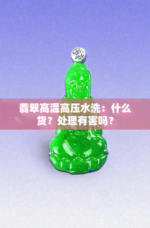 翡翠高温高压水洗：什么货？处理有害吗？