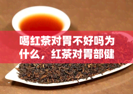 喝红茶对胃不好吗为什么，红茶对胃部健的影响：真的不好吗？