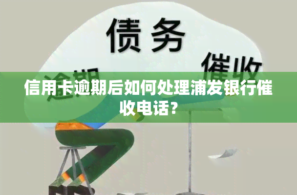 信用卡逾期后如何处理浦发银行电话？