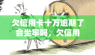 欠信用卡十万逾期了会坐牢吗，欠信用卡十万逾期未还，是否会因此坐牢？