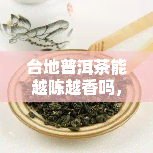 台地普洱茶能越陈越香吗，揭秘：台地普洱茶是否真的能越陈越香？