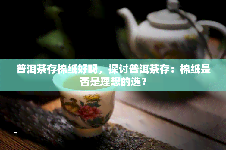 普洱茶存棉纸好吗，探讨普洱茶存：棉纸是否是理想的选？