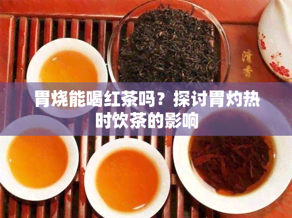 胃烧能喝红茶吗？探讨胃灼热时饮茶的影响