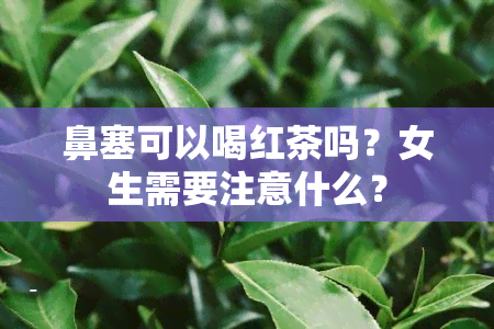 鼻塞可以喝红茶吗？女生需要注意什么？