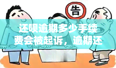 还呗逾期多少手续费会被起诉，逾期还款手续费标准：还呗逾期多久会面临被起诉的风险？