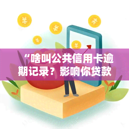 “啥叫公共信用卡逾期记录？影响你贷款、工作、生活的风险全解析”