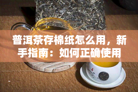 普洱茶存棉纸怎么用，新手指南：如何正确使用普洱茶存棉纸？