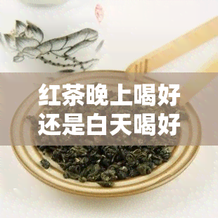 红茶晚上喝好还是白天喝好？专家解析