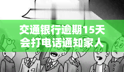 交通银行逾期15天会打电话通知家人吗，交通银行：逾期15天是否会对家人进行电话通知？