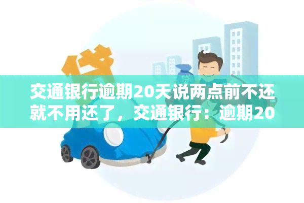 交通银行逾期20天说两点前不还就不用还了，交通银行：逾期20天仍未还款，两点前还清即可避免进一步处罚