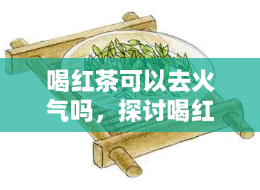 喝红茶可以去火气吗，探讨喝红茶是否能有效去除火气？