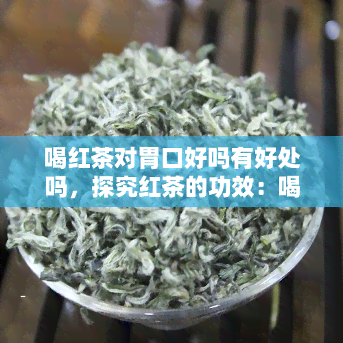 喝红茶对胃口好吗有好处吗，探究红茶的功效：喝红茶对胃口有好处吗？