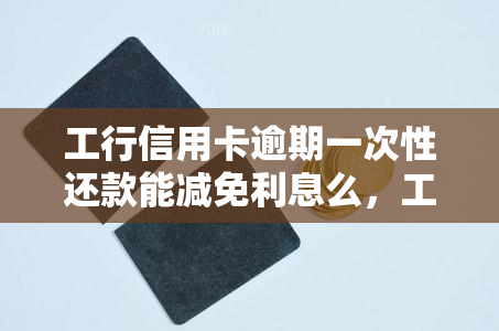 工行信用卡逾期一次性还款能减免利息么，工行信用卡逾期能否通过一次性还款减免利息？