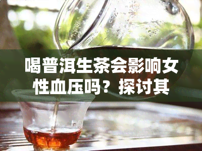 喝普洱生茶会影响女性血压吗？探讨其可能的原因