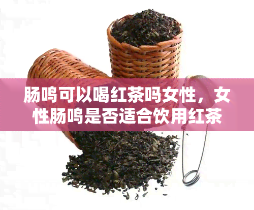 肠鸣可以喝红茶吗女性，女性肠鸣是否适合饮用红茶？