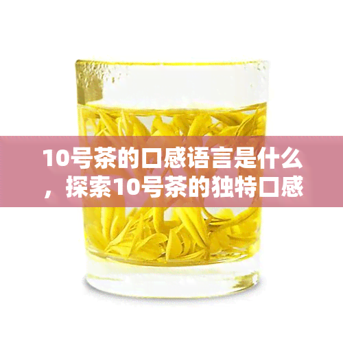 10号茶的口感语言是什么，探索10号茶的独特口感：一种新的语言表达方式？