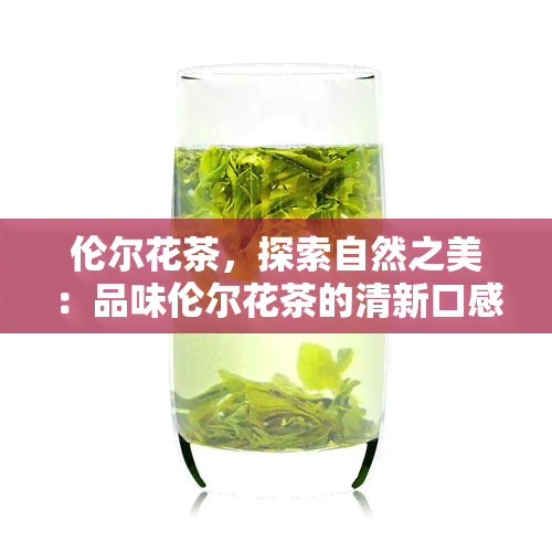 伦尔花茶，探索自然之美：品味伦尔花茶的清新口感与独特风味