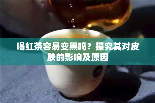 喝红茶容易变黑吗？探究其对皮肤的影响及原因