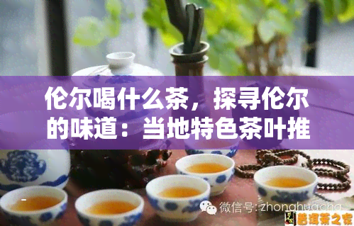 伦尔喝什么茶，探寻伦尔的味道：当地特色茶叶推荐