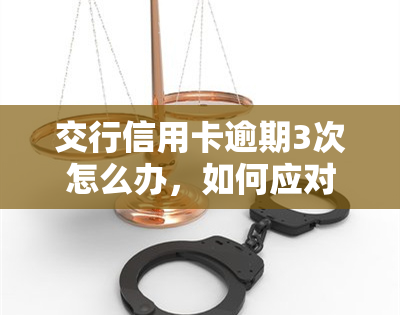 交行信用卡逾期3次怎么办，如何应对交行信用卡逾期3次的问题？