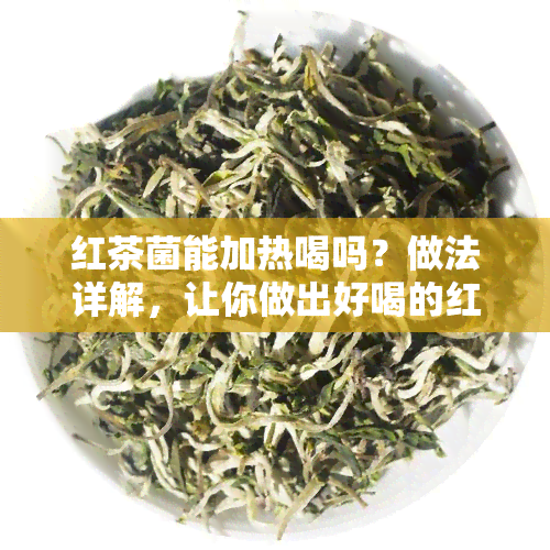 红茶菌能加热喝吗？做法详解，让你做出好喝的红茶菌！