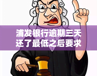 浦发银行逾期三天还了更低之后要求还全额，浦发银行：逾期三天还款，更低额不足以抵扣全部欠款