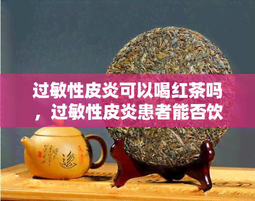 过敏性皮炎可以喝红茶吗，过敏性皮炎患者能否饮用红茶？