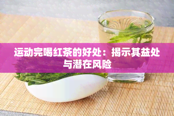 运动完喝红茶的好处：揭示其益处与潜在风险