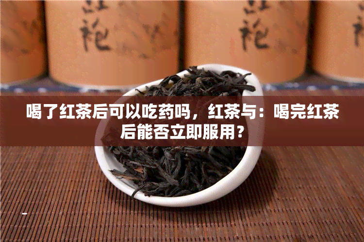 喝了红茶后可以吃吗，红茶与：喝完红茶后能否立即服用？