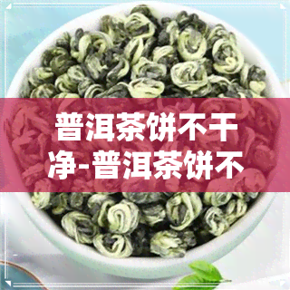 普洱茶饼不干净-普洱茶饼不干净怎么办