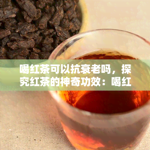 喝红茶可以抗衰老吗，探究红茶的神奇功效：喝红茶是否能抗衰老？